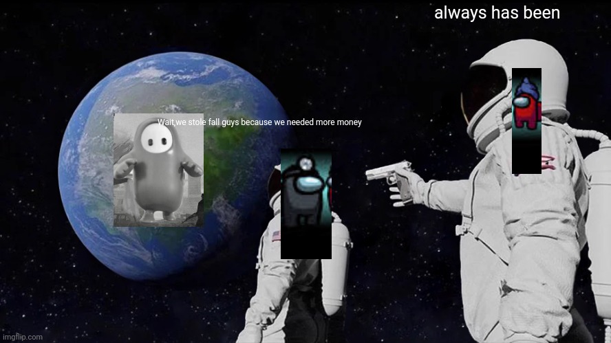 Always Has Been | always has been; Wait,we stole fall guys because we needed more money | image tagged in memes,always has been | made w/ Imgflip meme maker
