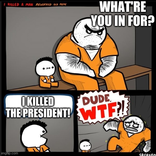 Srgrafo dude wtf | WHAT'RE YOU IN FOR? I KILLED THE PRESIDENT! | image tagged in srgrafo dude wtf | made w/ Imgflip meme maker