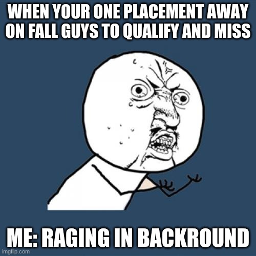 Y U No Meme | WHEN YOUR ONE PLACEMENT AWAY ON FALL GUYS TO QUALIFY AND MISS; ME: RAGING IN BACKROUND | image tagged in memes,y u no | made w/ Imgflip meme maker