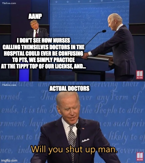 Biden - Will you shut up man | AANP; I DON'T SEE HOW NURSES CALLING THEMSELVES DOCTORS IN THE HOSPITAL COULD EVER BE CONFUSING TO PTS, WE SIMPLY PRACTICE AT THE TIPPY TOP OF OUR LICENSE, AND... ACTUAL DOCTORS | image tagged in biden - will you shut up man,Residency | made w/ Imgflip meme maker
