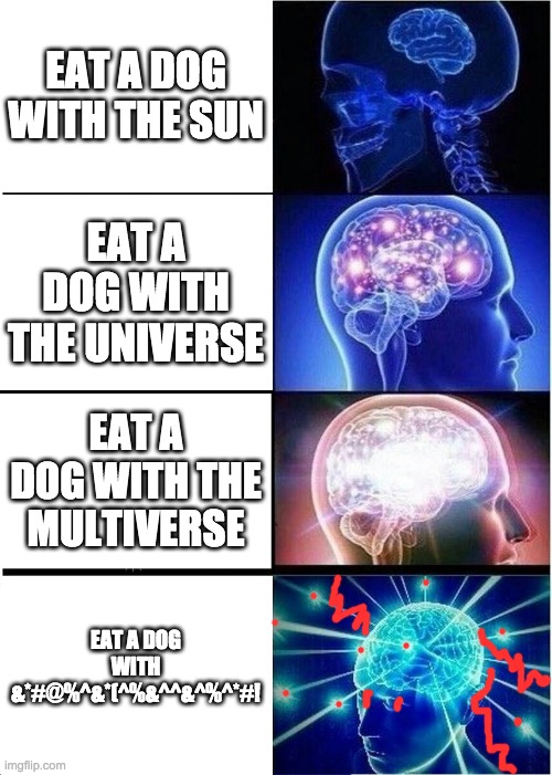 Expanding Brain | EAT A DOG WITH THE SUN; EAT A DOG WITH THE UNIVERSE; EAT A DOG WITH THE MULTIVERSE; EAT A DOG WITH &*#@%^&*(^%&^^&^%^*#! | image tagged in memes,expanding brain | made w/ Imgflip meme maker
