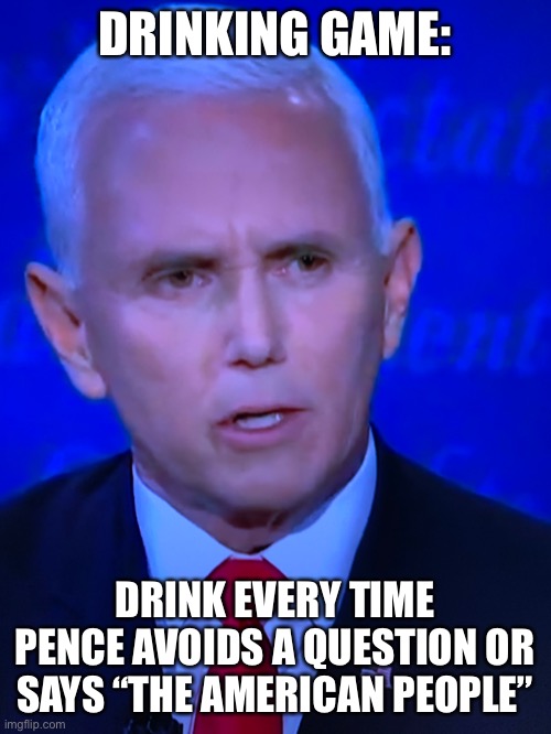 Debate Drinking Game | DRINKING GAME:; DRINK EVERY TIME PENCE AVOIDS A QUESTION OR SAYS “THE AMERICAN PEOPLE” | image tagged in mike pence,drinking,drinking games,debate,presidential debate,presidential race | made w/ Imgflip meme maker