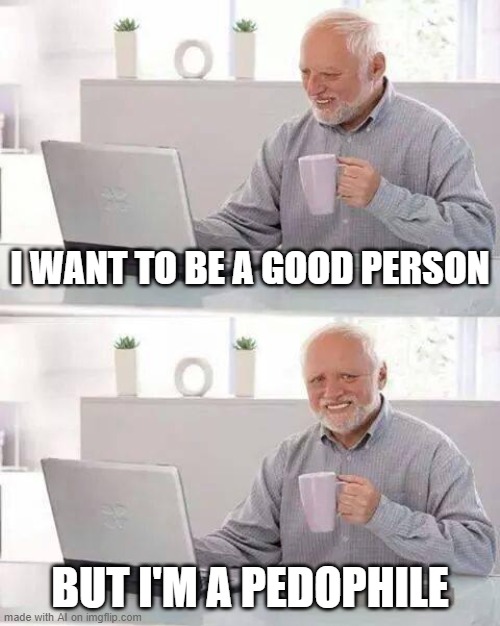 GET THE HELL AWAY FROM ME HAROLD | I WANT TO BE A GOOD PERSON; BUT I'M A PEDOPHILE | image tagged in memes,hide the pain harold | made w/ Imgflip meme maker