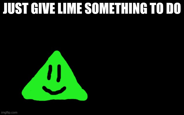 idk what there is to do | JUST GIVE LIME SOMETHING TO DO | image tagged in white screen,lime the triangle,do anything | made w/ Imgflip meme maker