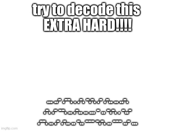 i need to know if this is boring or not | try to decode this 
EXTRA HARD!!!! ... ..- .--. . .-. -.-. .- .-.. .. ..-. .-. .- --. .. .-.. .. ... - .. -.-. . -..- .--. .. .- .-.. .. -.. --- -.-. .. --- ..- ... | image tagged in blank white template | made w/ Imgflip meme maker
