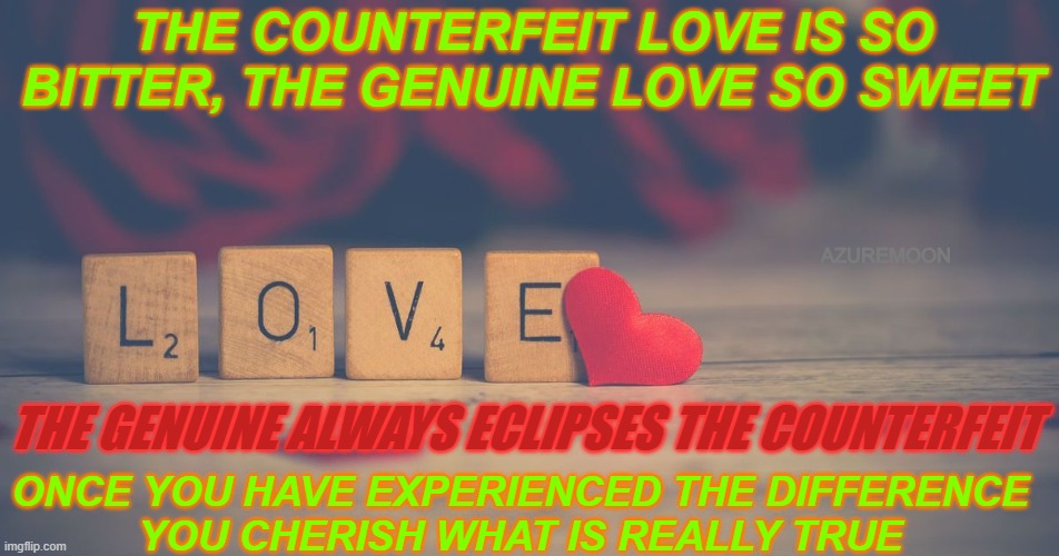GENUINE LOVE IS SWEET | THE COUNTERFEIT LOVE IS SO BITTER, THE GENUINE LOVE SO SWEET; AZUREMOON; THE GENUINE ALWAYS ECLIPSES THE COUNTERFEIT; ONCE YOU HAVE EXPERIENCED THE DIFFERENCE 
YOU CHERISH WHAT IS REALLY TRUE | image tagged in true love,inspirational memes,inspire the people,happy,bitter,sweet | made w/ Imgflip meme maker