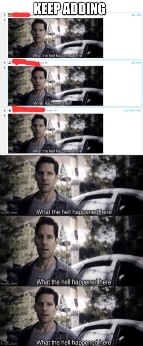 Keep it going | KEEP ADDING | image tagged in what the hell happened here | made w/ Imgflip meme maker