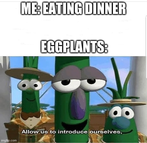 Allow us to introduce ourselves | ME: EATING DINNER; EGGPLANTS: | image tagged in allow us to introduce ourselves | made w/ Imgflip meme maker