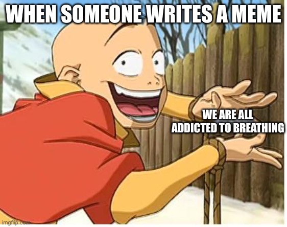 Aang | WHEN SOMEONE WRITES A MEME; WE ARE ALL ADDICTED TO BREATHING | image tagged in aang | made w/ Imgflip meme maker