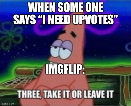 Three, Take it or leave it | WHEN SOME ONE SAYS “I NEED UPVOTES”; IMGFLIP: | image tagged in three take it or leave it | made w/ Imgflip meme maker