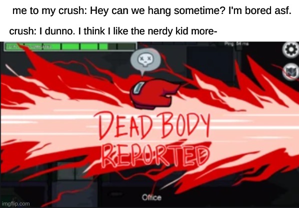 I bet a lot of people felt this lmao | me to my crush: Hey can we hang sometime? I'm bored asf. crush: I dunno. I think I like the nerdy kid more- | image tagged in dead body reported,funny,relatable,memes,among us | made w/ Imgflip meme maker