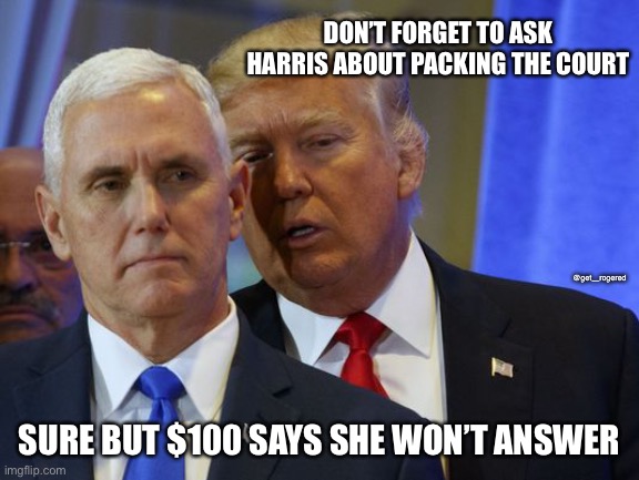 Trump Whispers into pence ear | DON’T FORGET TO ASK HARRIS ABOUT PACKING THE COURT; @get_rogered; SURE BUT $100 SAYS SHE WON’T ANSWER | image tagged in trump whispers into pence ear | made w/ Imgflip meme maker