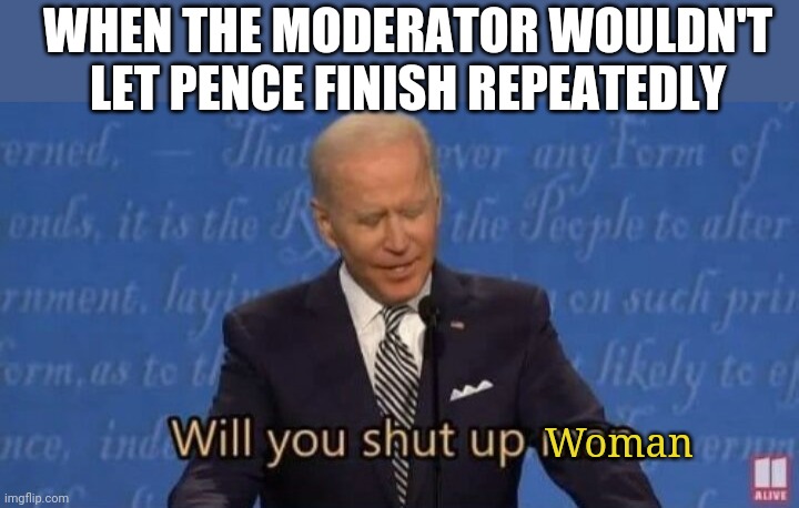 Will you shut up man. | WHEN THE MODERATOR WOULDN'T LET PENCE FINISH REPEATEDLY; Woman | image tagged in will you shut up man | made w/ Imgflip meme maker
