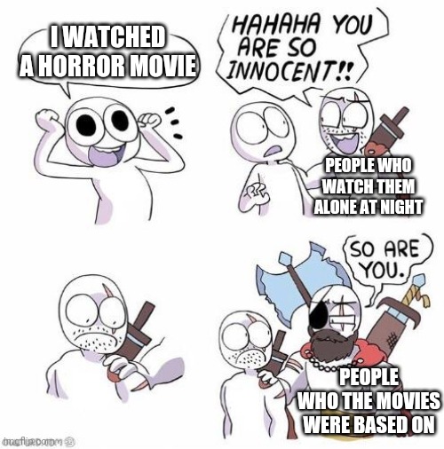 You are so innocent |  I WATCHED A HORROR MOVIE; PEOPLE WHO WATCH THEM ALONE AT NIGHT; PEOPLE WHO THE MOVIES WERE BASED ON | image tagged in you are so innocent | made w/ Imgflip meme maker