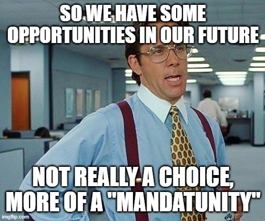 Lumbergh | SO WE HAVE SOME OPPORTUNITIES IN OUR FUTURE; NOT REALLY A CHOICE, MORE OF A "MANDATUNITY" | image tagged in lumbergh | made w/ Imgflip meme maker