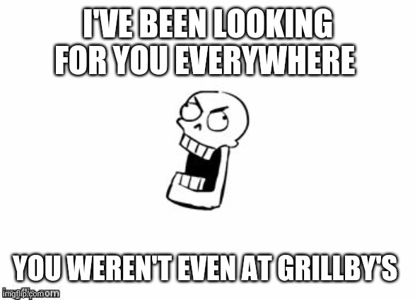 Undertale Papyrus | I'VE BEEN LOOKING FOR YOU EVERYWHERE YOU WEREN'T EVEN AT GRILLBY'S | image tagged in undertale papyrus | made w/ Imgflip meme maker