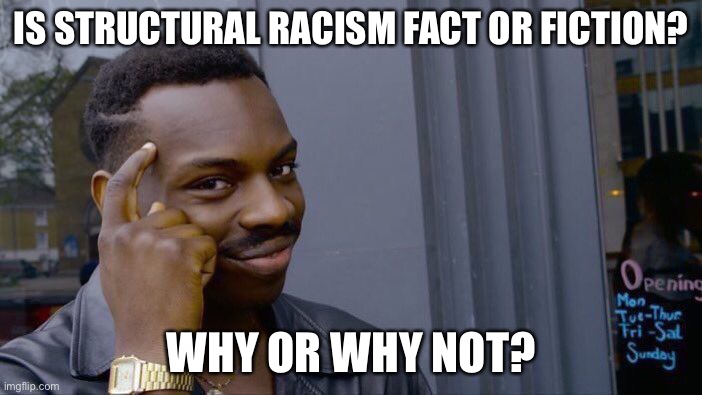 I’d like to know you all’s opinions on this topic |  IS STRUCTURAL RACISM FACT OR FICTION? WHY OR WHY NOT? | image tagged in memes,roll safe think about it | made w/ Imgflip meme maker