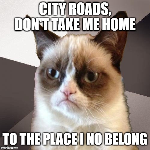 Musically Malicious Grumpy Cat | CITY ROADS, DON'T TAKE ME HOME; TO THE PLACE I NO BELONG | image tagged in musically malicious grumpy cat,grumpy cat,memes,cats,grumpy cat not amused,country music | made w/ Imgflip meme maker