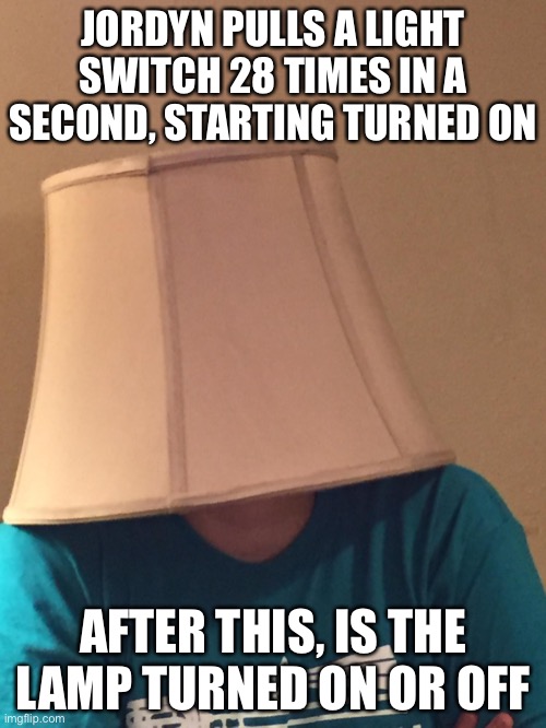 HINT: It’s a trick question, but it isn’t. | JORDYN PULLS A LIGHT SWITCH 28 TIMES IN A SECOND, STARTING TURNED ON; AFTER THIS, IS THE LAMP TURNED ON OR OFF | image tagged in lampshade of disapproval | made w/ Imgflip meme maker