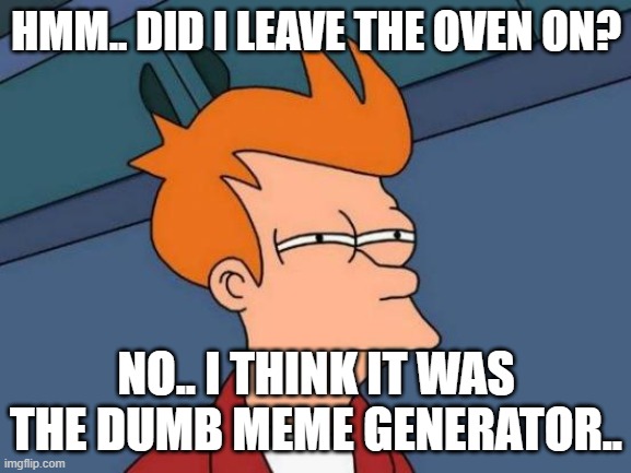 Futurama Fry | HMM.. DID I LEAVE THE OVEN ON? NO.. I THINK IT WAS THE DUMB MEME GENERATOR.. | image tagged in memes,futurama fry | made w/ Imgflip meme maker