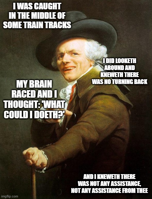 Old French Man | I WAS CAUGHT IN THE MIDDLE OF SOME TRAIN TRACKS; I DID LOOKETH AROUND AND KNEWETH THERE WAS NO TURNING BACK; MY BRAIN RACED AND I THOUGHT: 'WHAT COULD I DOETH?'; AND I KNEWETH THERE WAS NOT ANY ASSISTANCE, NOT ANY ASSISTANCE FROM THEE | image tagged in old french man,memes,trains,joseph ducreux,archaic rap,old english rap | made w/ Imgflip meme maker