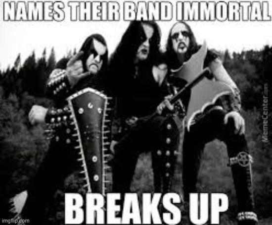 Immortal | image tagged in memes,heavy metal memes | made w/ Imgflip meme maker