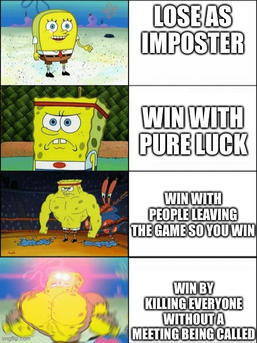 Increasingly buff spongebob | LOSE AS IMPOSTER; WIN WITH PURE LUCK; WIN WITH PEOPLE LEAVING THE GAME SO YOU WIN; WIN BY KILLING EVERYONE WITHOUT A MEETING BEING CALLED | image tagged in increasingly buff spongebob | made w/ Imgflip meme maker