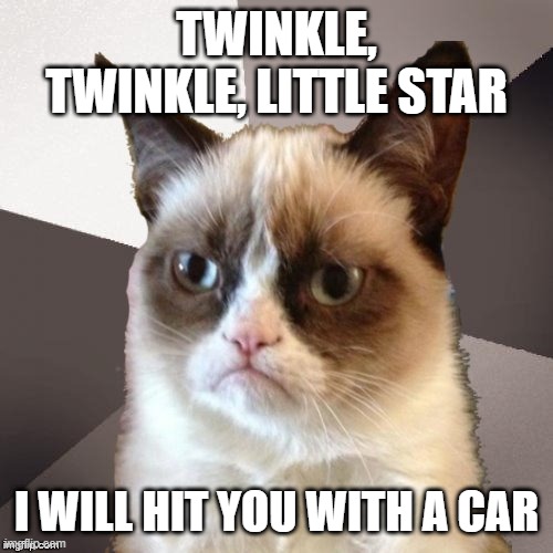 Musically Malicious Grumpy Cat | TWINKLE, TWINKLE, LITTLE STAR; I WILL HIT YOU WITH A CAR | image tagged in musically malicious grumpy cat,grumpy cat,memes,cats,grumpy cat not amused,funny | made w/ Imgflip meme maker