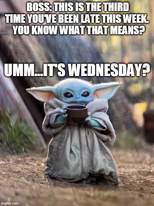 BABY YODA TEA | BOSS: THIS IS THE THIRD TIME YOU'VE BEEN LATE THIS WEEK. 
 YOU KNOW WHAT THAT MEANS? UMM...IT'S WEDNESDAY? | image tagged in baby yoda tea | made w/ Imgflip meme maker