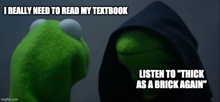 Evil Kermit | I REALLY NEED TO READ MY TEXTBOOK; LISTEN TO "THICK AS A BRICK AGAIN" | image tagged in memes,evil kermit | made w/ Imgflip meme maker