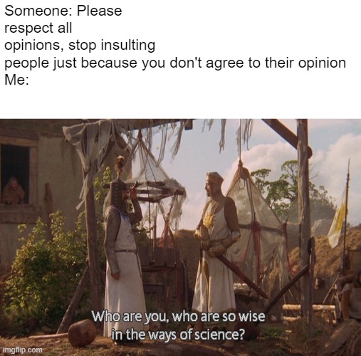 Who are you, so wise In the ways of science. | Someone: Please respect all opinions, stop insulting people just because you don't agree to their opinion
Me: | image tagged in who are you so wise in the ways of science | made w/ Imgflip meme maker
