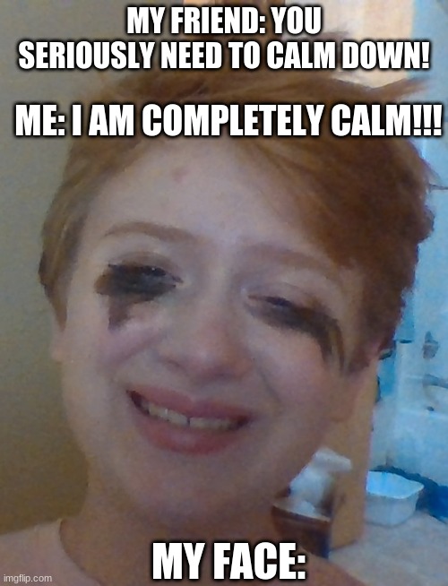 I AM COMPLETELY CALM | MY FRIEND: YOU SERIOUSLY NEED TO CALM DOWN! ME: I AM COMPLETELY CALM!!! MY FACE: | image tagged in i am calm | made w/ Imgflip meme maker