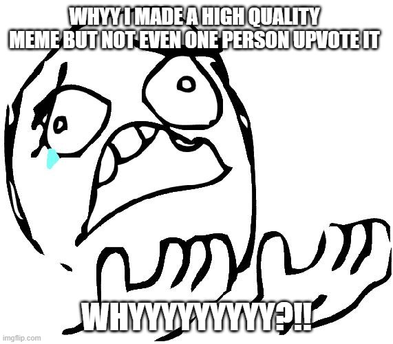 WhyisitBOLD | WHYY I MADE A HIGH QUALITY MEME BUT NOT EVEN ONE PERSON UPVOTE IT; WHYYYYYYYYY?!! | image tagged in whyisitbold,why,memes,bruh,bruhh | made w/ Imgflip meme maker