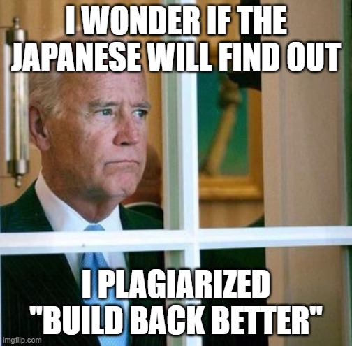 Copy Cat Joe | I WONDER IF THE JAPANESE WILL FIND OUT; I PLAGIARIZED "BUILD BACK BETTER" | image tagged in sad joe biden,trump,funny,memes | made w/ Imgflip meme maker