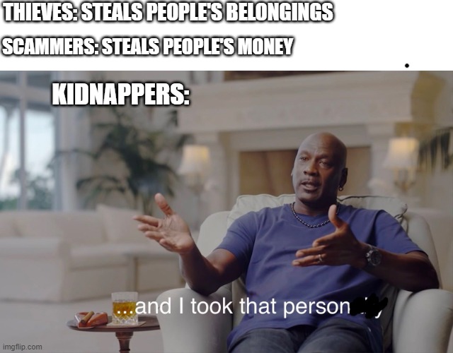 not original but yk | THIEVES: STEALS PEOPLE'S BELONGINGS; SCAMMERS: STEALS PEOPLE'S MONEY; KIDNAPPERS: | image tagged in and i took that personally | made w/ Imgflip meme maker