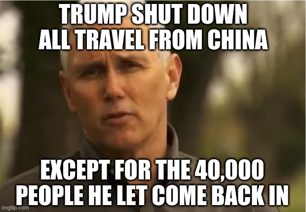 Mike Pence | TRUMP SHUT DOWN ALL TRAVEL FROM CHINA EXCEPT FOR THE 40,000 PEOPLE HE LET COME BACK IN | image tagged in mike pence | made w/ Imgflip meme maker