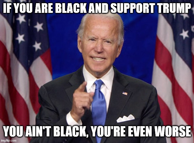 You're even worse | IF YOU ARE BLACK AND SUPPORT TRUMP; YOU AIN'T BLACK, YOU'RE EVEN WORSE | image tagged in joe biden,memes,black,racism | made w/ Imgflip meme maker