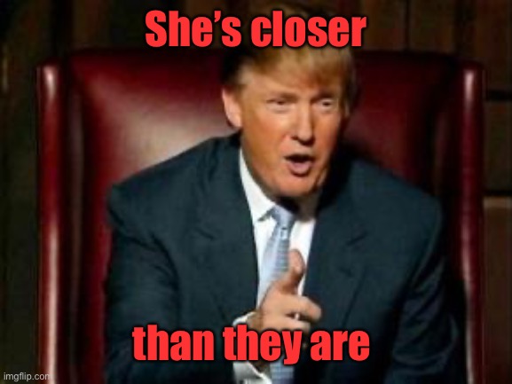 Donald Trump | She’s closer than they are | image tagged in donald trump | made w/ Imgflip meme maker