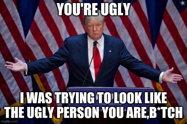 Donald Trump | YOU'RE UGLY; I WAS TRYING TO LOOK LIKE THE UGLY PERSON YOU ARE,B*TCH | image tagged in donald trump | made w/ Imgflip meme maker