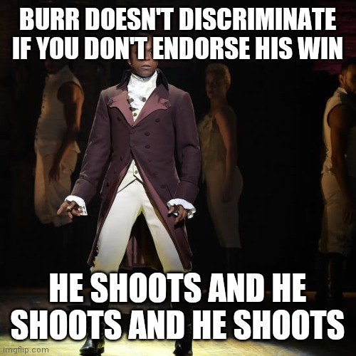 Wait 4 it... Click boom then it happened |  BURR DOESN'T DISCRIMINATE IF YOU DON'T ENDORSE HIS WIN; HE SHOOTS AND HE SHOOTS AND HE SHOOTS | image tagged in leslie odom jr as aaron burr in hamilton the musical,hamilton,memes,funny,musicals,shooting | made w/ Imgflip meme maker