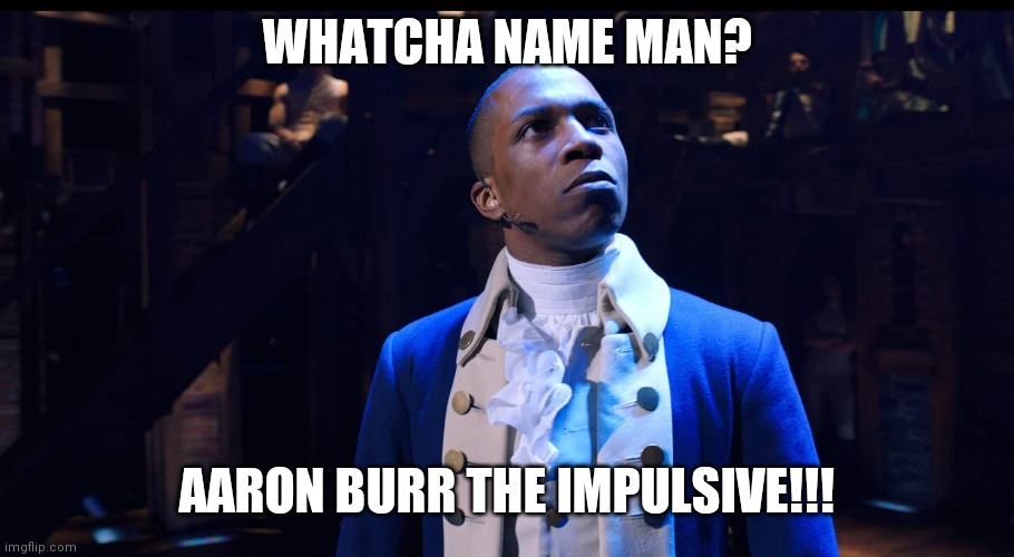 Burr | WHATCHA NAME MAN? AARON BURR THE IMPULSIVE!!! | image tagged in aaron burr he changes the game,memes,funny,hamilton,musicals,movies | made w/ Imgflip meme maker