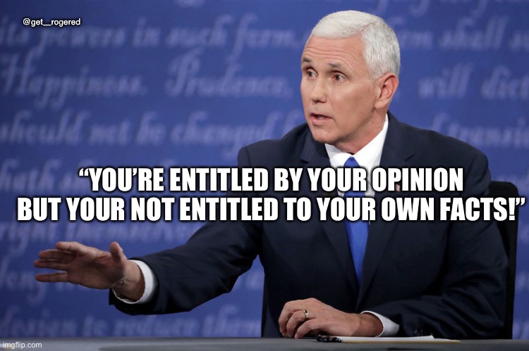 Mike Pence - just sayin' | @get_rogered; “YOU’RE ENTITLED BY YOUR OPINION BUT YOUR NOT ENTITLED TO YOUR OWN FACTS!” | image tagged in mike pence - just sayin' | made w/ Imgflip meme maker