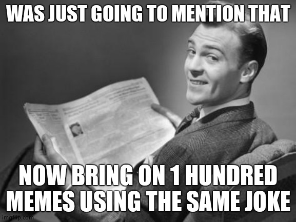 50's newspaper | WAS JUST GOING TO MENTION THAT NOW BRING ON 1 HUNDRED MEMES USING THE SAME JOKE | image tagged in 50's newspaper | made w/ Imgflip meme maker