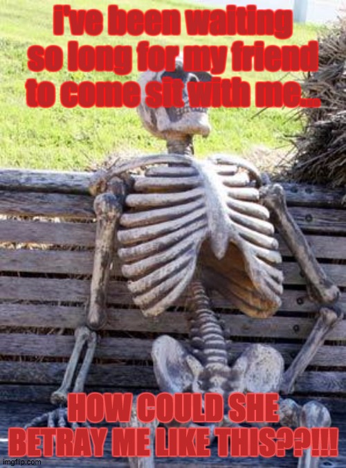 Waiting Skeleton | i've been waiting so long for my friend to come sit with me... HOW COULD SHE BETRAY ME LIKE THIS??!!! | image tagged in memes,waiting skeleton | made w/ Imgflip meme maker