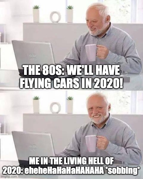 Hide the Pain Harold Meme | THE 80S: WE'LL HAVE FLYING CARS IN 2020! ME IN THE LIVING HELL OF 2020: eheheHaHaHaHAHAHA *sobbing* | image tagged in memes,hide the pain harold | made w/ Imgflip meme maker