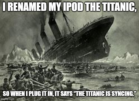 Titanic | I RENAMED MY IPOD THE TITANIC, SO WHEN I PLUG IT IN, IT SAYS “THE TITANIC IS SYNCING.” | image tagged in titanic sinking | made w/ Imgflip meme maker