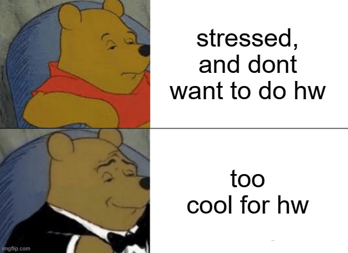 Tuxedo Winnie The Pooh Meme | stressed, and dont want to do hw; too cool for hw | image tagged in memes,tuxedo winnie the pooh,school,stressed out,cool | made w/ Imgflip meme maker