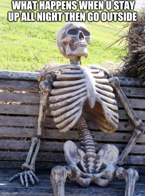 Waiting Skeleton | WHAT HAPPENS WHEN U STAY UP ALL NIGHT THEN GO OUTSIDE | image tagged in memes,waiting skeleton | made w/ Imgflip meme maker