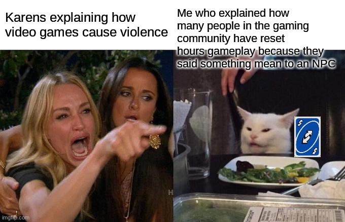 Woman Yelling At Cat Meme | Me who explained how many people in the gaming community have reset hours gameplay because they said something mean to an NPC; Karens explaining how video games cause violence | image tagged in memes,woman yelling at cat | made w/ Imgflip meme maker