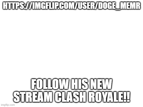 For the clash royalers... | HTTPS://IMGFLIP.COM/USER/DOGE_MEMR; FOLLOW HIS NEW STREAM CLASH ROYALE!! | image tagged in blank white template,join his stream,cr,clash royale | made w/ Imgflip meme maker